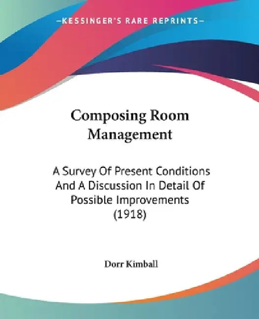 Composing Room Management: A Survey Of Present Conditions And A Discussion In Detail Of Possible Improvements (1918) by Dorr Kimball