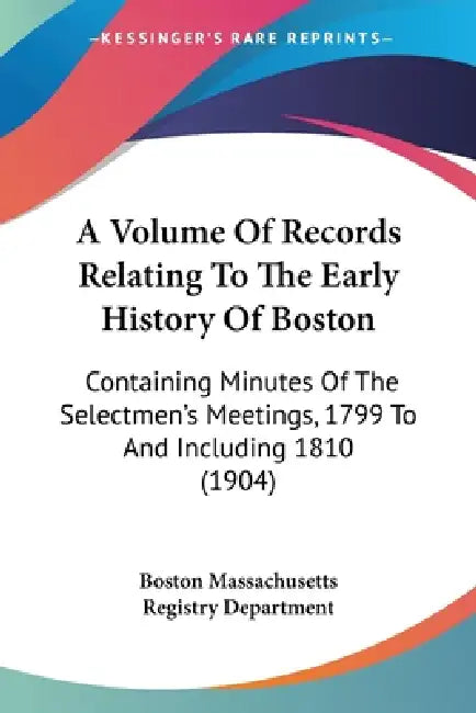 A Volume Of Records Relating To The Early History Of Boston: Containing Minutes Of The Selectmen's Meetings, 1799 To And Including 1810 (1904) by Boston Massachusetts Registry Department