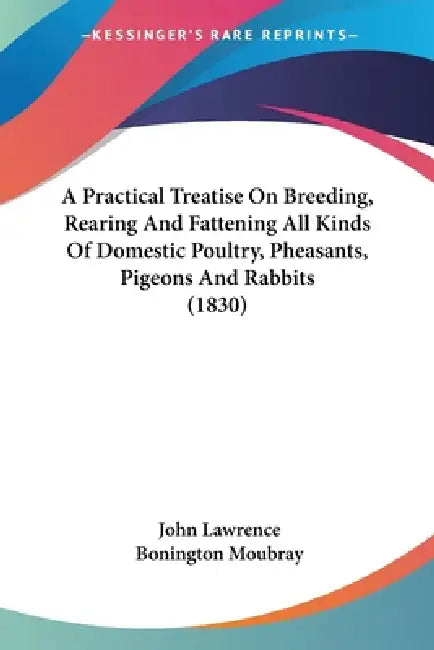 A Practical Treatise On Breeding, Rearing And Fattening All Kinds Of Domestic Poultry, Pheasants, Pigeons And Rabbits (1830) by John Lawrence, Bonington Moubray
