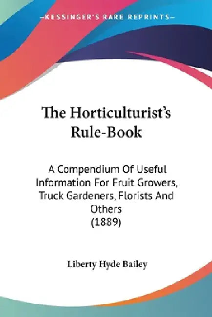 The Horticulturist's Rule-Book: A Compendium Of Useful Information For Fruit Growers, Truck Gardeners, Florists And Others (1889) by Liberty Hyde Bailey