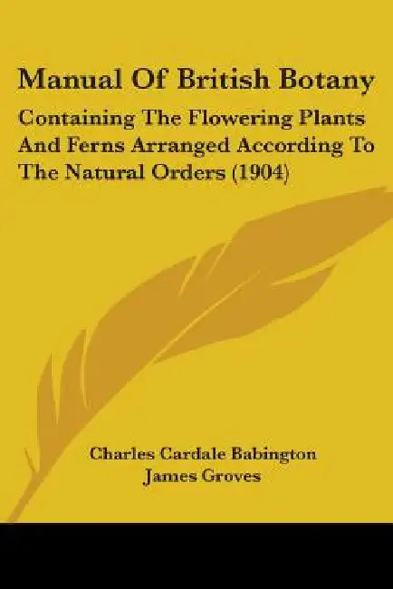 Manual Of British Botany: Containing The Flowering Plants And Ferns Arranged According To The Natural Orders (1904) by Charles Cardale Babington, James Groves, Henry Groves