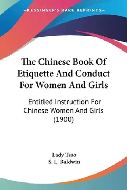 The Chinese Book Of Etiquette And Conduct For Women And Girls: Entitled Instruction For Chinese Women And Girls (1900) by Lady Tsao, S. L. Baldwin