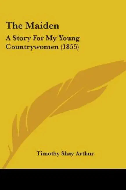 The Maiden: A Story For My Young Countrywomen (1855) by Timothy Shay Arthur