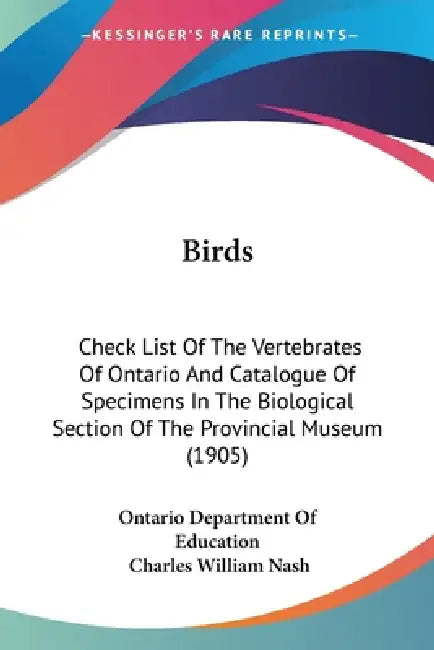 Birds: Check List Of The Vertebrates Of Ontario And Catalogue Of Specimens In The Biological Section Of The Provincial Museum (1905) by Ontario Department of Education, Charles William Nash