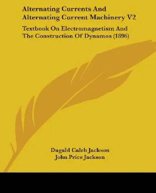 Alternating Currents And Alternating Current Machinery V2: Textbook On Electromagnetism And The Construction Of Dynamos (1896) by Dugald Caleb Jackson, John Price Jackson