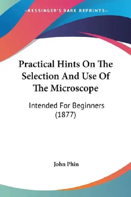Practical Hints On The Selection And Use Of The Microscope: Intended For Beginners (1877) by John Phin