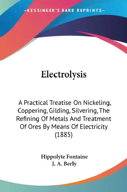Electrolysis: A Practical Treatise On Nickeling, Coppering, Gilding, Silvering, The Refining Of Metals And Treatment Of Ores By Mean by Hippolyte Fontaine, J. A. Berly