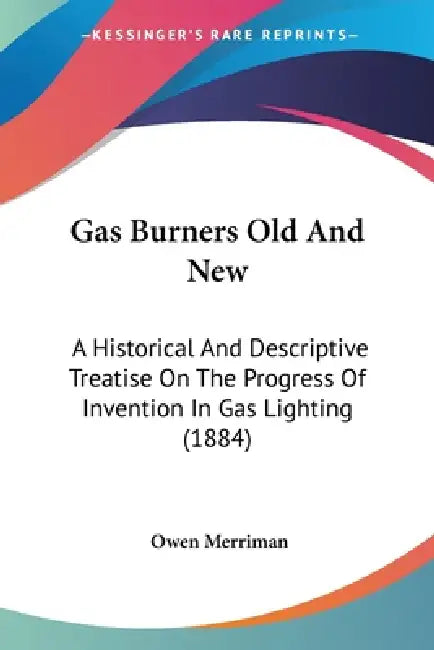 Gas Burners Old And New: A Historical And Descriptive Treatise On The Progress Of Invention In Gas Lighting (1884) by Owen Merriman