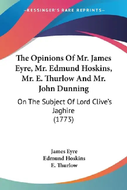 The Opinions Of Mr. James Eyre, Mr. Edmund Hoskins, Mr. E. Thurlow And Mr. John Dunning: On The Subject Of Lord Clive's Jaghire (1773) by James Eyre, Edmund Hoskins, E. Thurlow