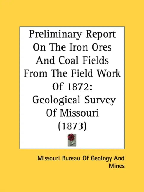 Preliminary Report On The Iron Ores And Coal Fields From The Field Work Of 1872: Geological Survey Of Missouri (1873) by Missouri Bureau of Geology and Mines