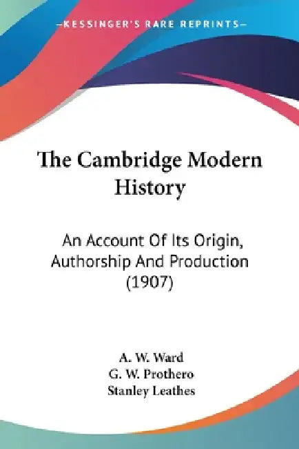 The Cambridge Modern History: An Account Of Its Origin, Authorship And Production (1907) by A. W. Ward, G. W. Prothero, Stanley Leathes