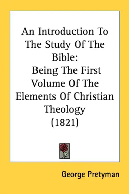 An Introduction To The Study Of The Bible: Being The First Volume Of The Elements Of Christian Theology (1821) by George Pretyman