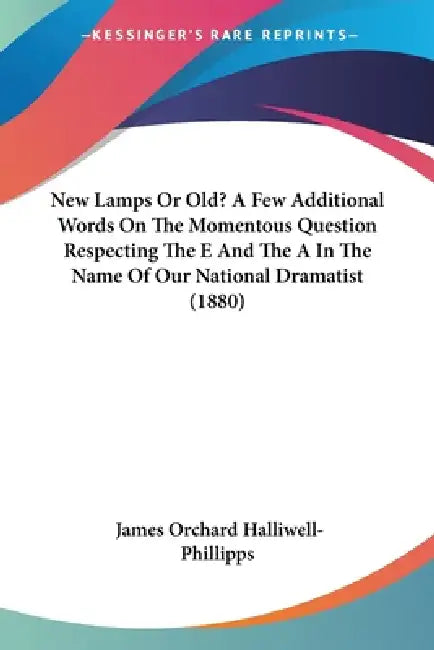 New Lamps Or Old? A Few Additional Words On The Momentous Question Respecting The E And The A In The Name Of Our National Dramatist (1880) by James Orchard Halliwell-Phillipps