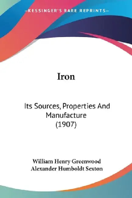 Iron: Its Sources, Properties And Manufacture (1907) by William Henry Greenwood, Alexander Humboldt Sexton