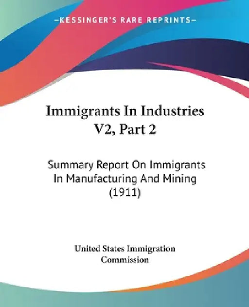 Immigrants In Industries V2, Part 2: Summary Report On Immigrants In Manufacturing And Mining (1911) by United States Immigration Commission