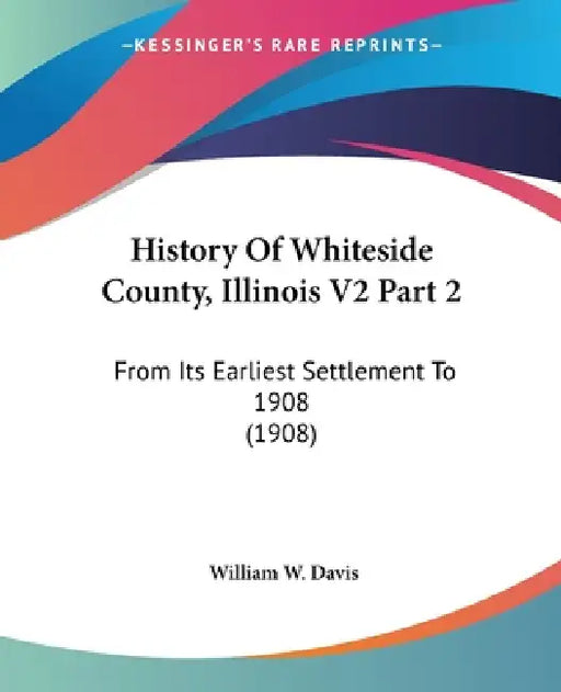 History Of Whiteside County, Illinois V2 Part 2: From Its Earliest Settlement To 1908 (1908) by William W. Davis