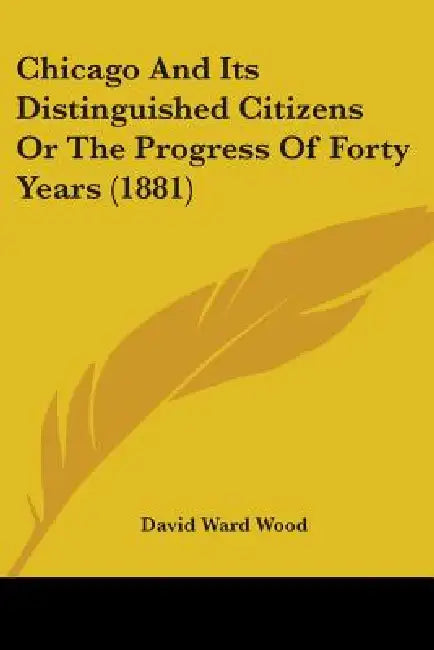 Chicago And Its Distinguished Citizens Or The Progress Of Forty Years (1881) by David Ward Wood