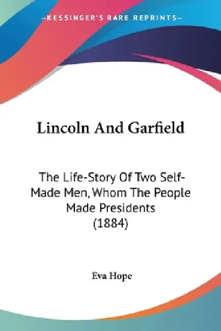 Lincoln And Garfield: The Life-Story Of Two Self-Made Men, Whom The People Made Presidents (1884) by Eva Hope