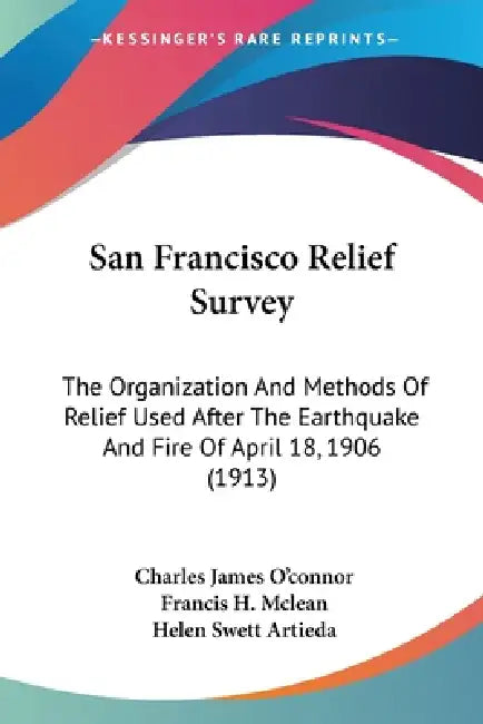 San Francisco Relief Survey: The Organization And Methods Of Relief Used After The Earthquake And Fire Of April 18, 1906 (1913) by Charles James O'Connor, Francis H. McLean, Helen Swett Artieda