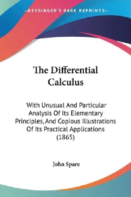 The Differential Calculus: With Unusual And Particular Analysis Of Its Elementary Principles, And Copious Illustrations Of Its Practical Applications by John Spare