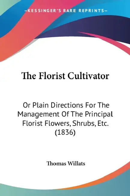 The Florist Cultivator: Or Plain Directions For The Management Of The Principal Florist Flowers, Shrubs, Etc. (1836) by Thomas Willats