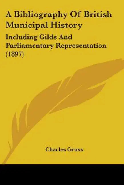 A Bibliography Of British Municipal History: Including Gilds And Parliamentary Representation (1897) by Charles Gross