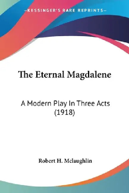 The Eternal Magdalene: A Modern Play In Three Acts (1918) by Robert H. McLaughlin