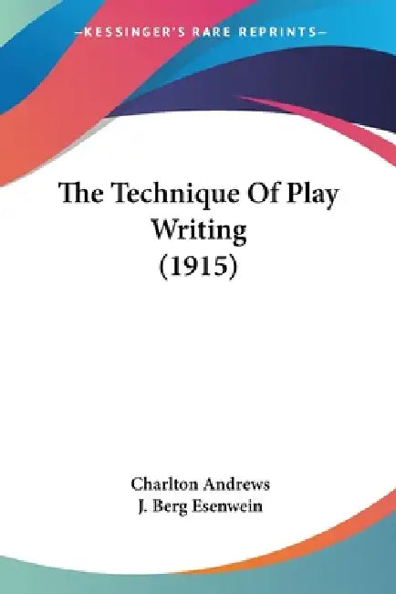 The Technique Of Play Writing (1915) by Charlton Andrews, J. Berg Esenwein