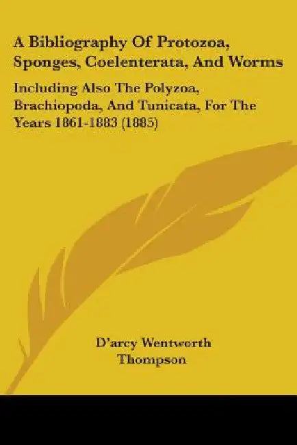 A Bibliography Of Protozoa, Sponges, Coelenterata, And Worms: Including Also The Polyzoa, Brachiopoda, And Tunicata, For The Years 1861-1883 (1885) by D'Arcy Wentworth Thompson