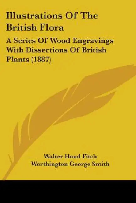 Illustrations Of The British Flora: A Series Of Wood Engravings With Dissections Of British Plants (1887) by Walter Hood Fitch, Worthington George Smith