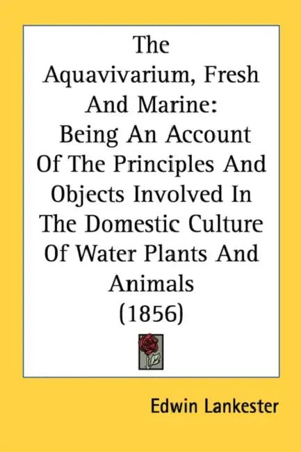 The Aquavivarium, Fresh And Marine: Being An Account Of The Principles And Objects Involved In The Domestic Culture Of Water Plants And Animals (1856) by Edwin Lankester