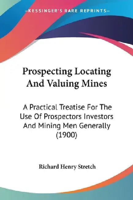 Prospecting Locating And Valuing Mines: A Practical Treatise For The Use Of Prospectors Investors And Mining Men Generally (1900) by Richard Henry Stretch