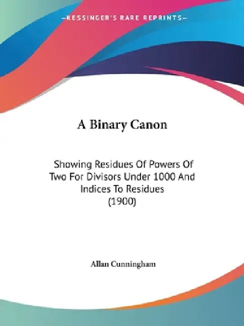 A Binary Canon: Showing Residues Of Powers Of Two For Divisors Under 1000 And Indices To Residues (1900) by Allan Cunningham