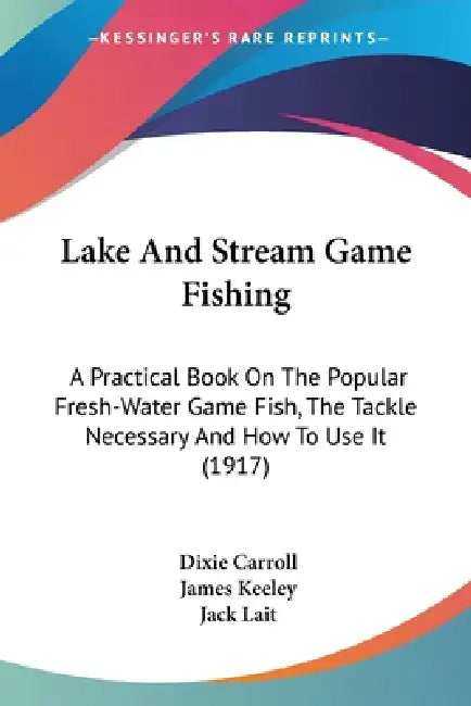 Lake And Stream Game Fishing: A Practical Book On The Popular Fresh-Water Game Fish, The Tackle Necessary And How To Use It (1917) by Dixie Carroll, James Keeley, Jack Lait