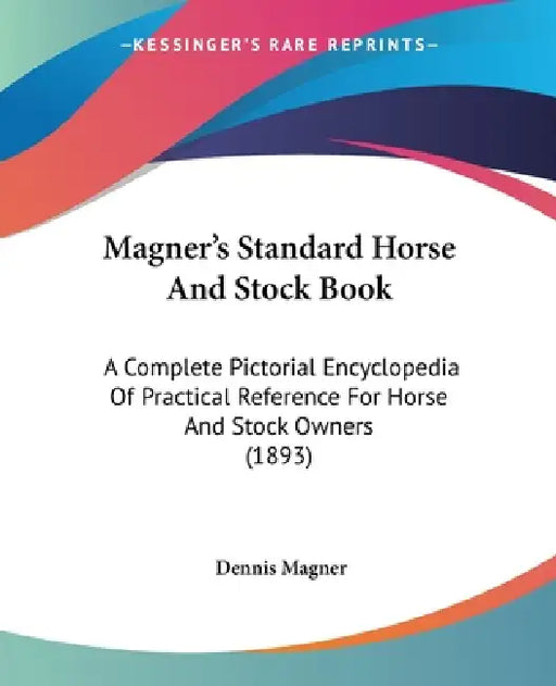 Magner's Standard Horse And Stock Book: A Complete Pictorial Encyclopedia Of Practical Reference For Horse And Stock Owners (1893) by Dennis Magner