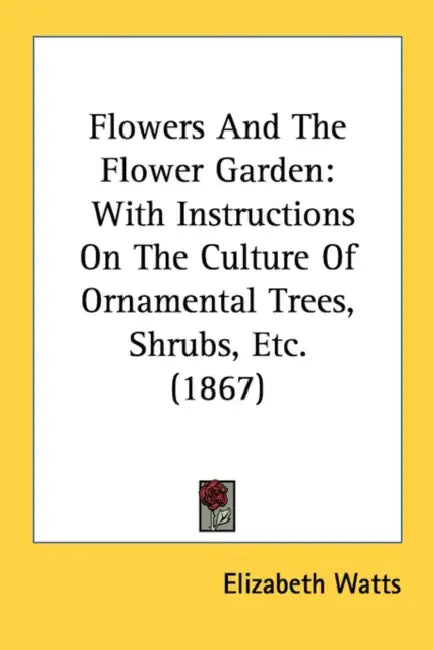 Flowers And The Flower Garden: With Instructions On The Culture Of Ornamental Trees, Shrubs, Etc. (1867) by Elizabeth Watts
