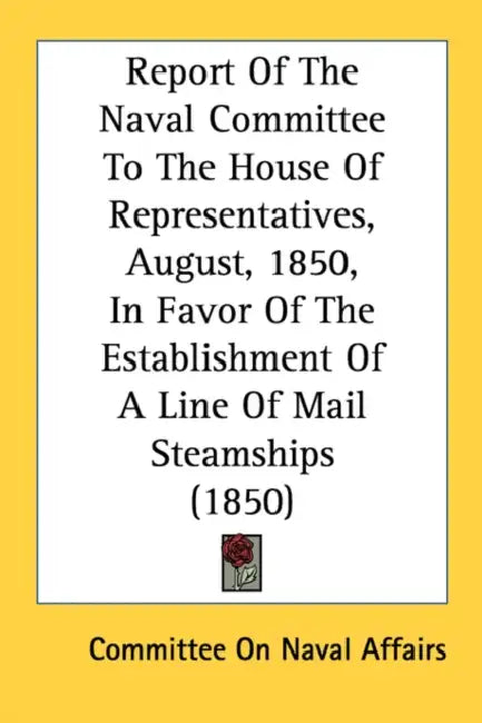 Report Of The Naval Committee To The House Of Representatives, August, 1850, In Favor Of The Establishment Of A Line Of Mail Steamships (1850) by Committee on Naval Affairs