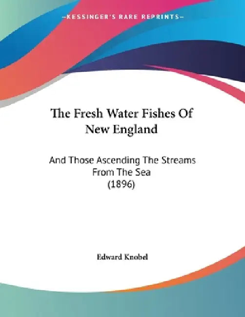 The Fresh Water Fishes Of New England: And Those Ascending The Streams From The Sea (1896) by Edward Knobel