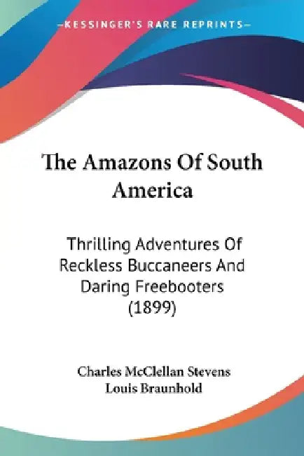 The Amazons Of South America: Thrilling Adventures Of Reckless Buccaneers And Daring Freebooters (1899) by Charles McClellan Stevens, Louis Braunhold