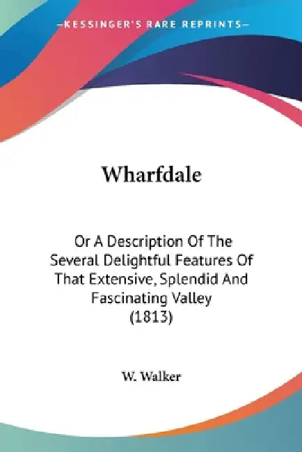Wharfdale: Or A Description Of The Several Delightful Features Of That Extensive, Splendid And Fascinating Valley (1813) by W Walker
