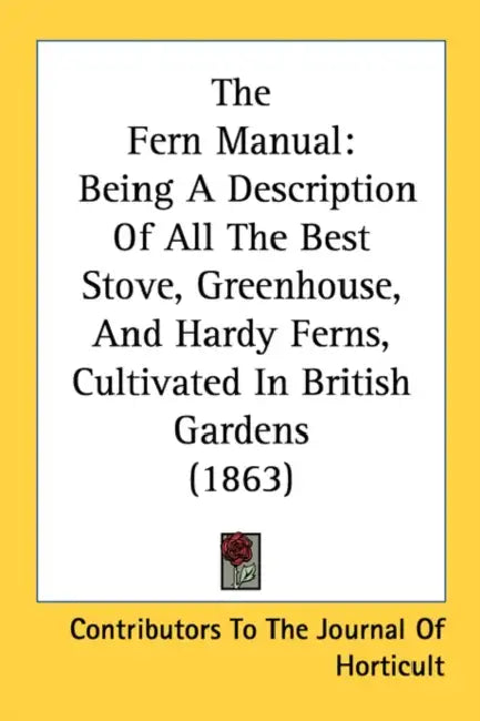 The Fern Manual: Being A Description Of All The Best Stove, Greenhouse, And Hardy Ferns, Cultivated In British Gardens (1863) by Contributors to the Journal of Horticult