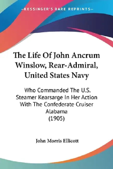 The Life Of John Ancrum Winslow, Rear-Admiral, United States Navy: Who Commanded The U.S. Steamer Kearsarge In Her Action With The Confederate Cruiser by John Morris Ellicott