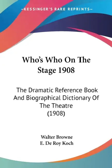 Who's Who On The Stage 1908: The Dramatic Reference Book And Biographical Dictionary Of The Theatre (1908) by Walter Browne, E. De Roy Koch
