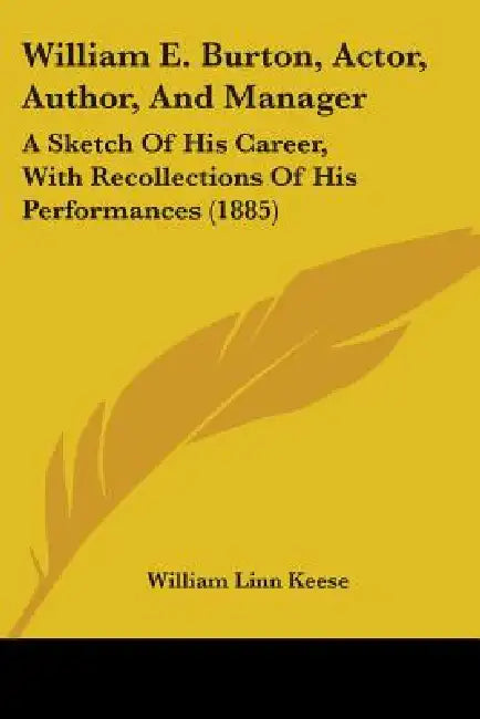 William E. Burton, Actor, Author, And Manager: A Sketch Of His Career, With Recollections Of His Performances (1885) by William Linn Keese