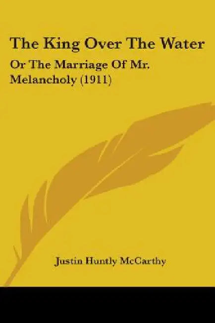 The King Over The Water: Or The Marriage Of Mr. Melancholy (1911) by Justin Huntly McCarthy
