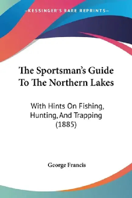 The Sportsman's Guide To The Northern Lakes: With Hints On Fishing, Hunting, And Trapping (1885) by George Francis