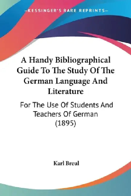 A Handy Bibliographical Guide To The Study Of The German Language And Literature: For The Use Of Students And Teachers Of German (1895) by Karl Breul
