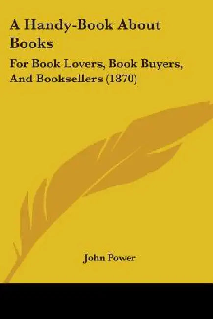 A Handy-Book About Books: For Book Lovers, Book Buyers, And Booksellers (1870) by John Power