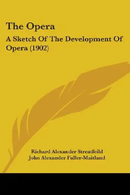 The Opera: A Sketch Of The Development Of Opera (1902) by Richard Alexander Streatfeild, John Alexander Fuller-Maitland