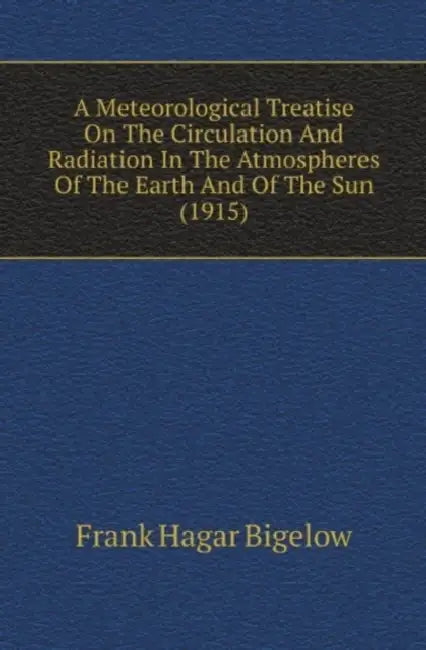 A Meteorological Treatise On The Circulation And Radiation In The Atmospheres Of The Earth And Of The Sun (1915) by Frank Hagar Bigelow